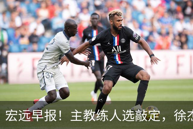 宏远早报！主教练人选敲定，徐杰接受姚明邀请，宏远外援好消息！