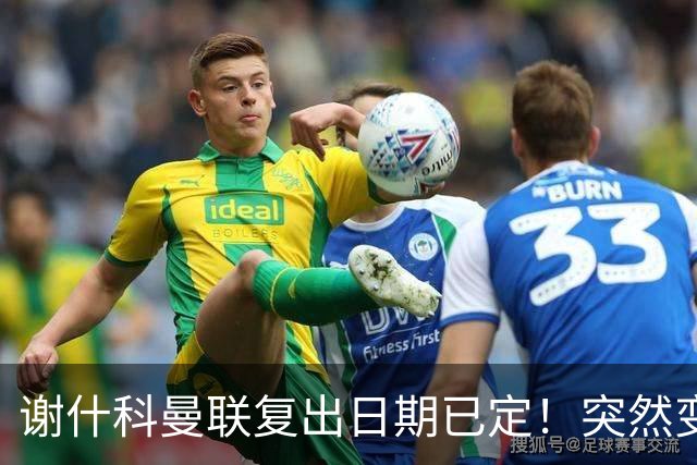 谢什科曼联复出日期已定！突然变壮原因揭晓，跟队合练后将恢复正常